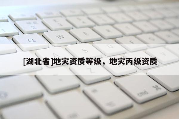 [湖北省]地災(zāi)資質(zhì)等級(jí)，地災(zāi)丙級(jí)資質(zhì)