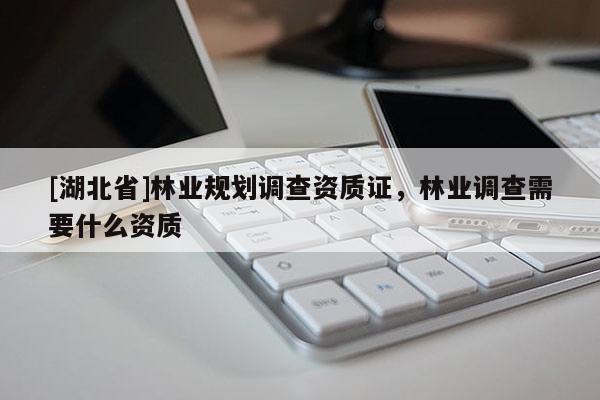 [湖北省]林業(yè)規(guī)劃調(diào)查資質(zhì)證，林業(yè)調(diào)查需要什么資質(zhì)