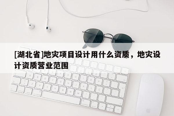 [湖北省]地災(zāi)項目設(shè)計用什么資質(zhì)，地災(zāi)設(shè)計資質(zhì)營業(yè)范圍