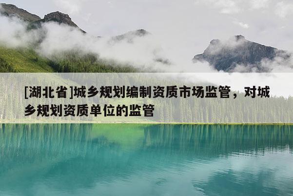[湖北省]城鄉(xiāng)規(guī)劃編制資質市場監(jiān)管，對城鄉(xiāng)規(guī)劃資質單位的監(jiān)管