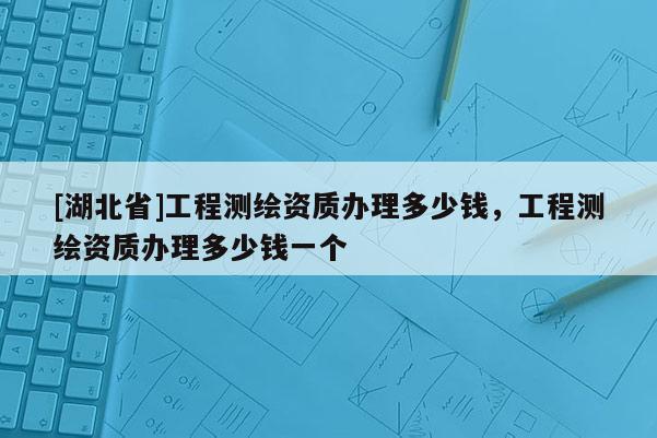 [湖北省]工程測繪資質辦理多少錢，工程測繪資質辦理多少錢一個