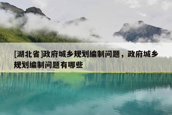 [湖北省]政府城鄉(xiāng)規(guī)劃編制問題，政府城鄉(xiāng)規(guī)劃編制問題有哪些