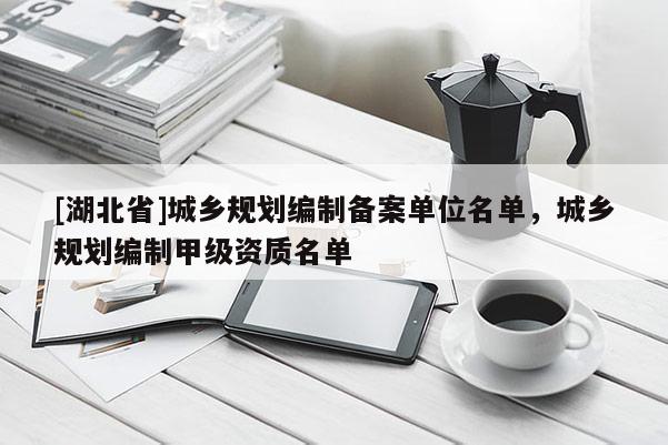 [湖北省]城鄉(xiāng)規(guī)劃編制備案單位名單，城鄉(xiāng)規(guī)劃編制甲級資質(zhì)名單