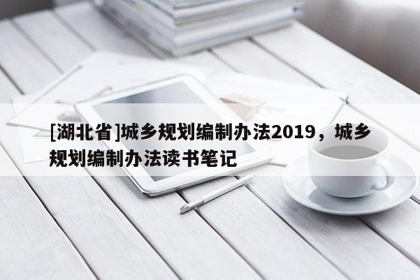 [湖北省]城鄉(xiāng)規(guī)劃編制辦法2019，城鄉(xiāng)規(guī)劃編制辦法讀書筆記