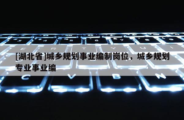 [湖北省]城鄉(xiāng)規(guī)劃事業(yè)編制崗位，城鄉(xiāng)規(guī)劃專業(yè)事業(yè)編