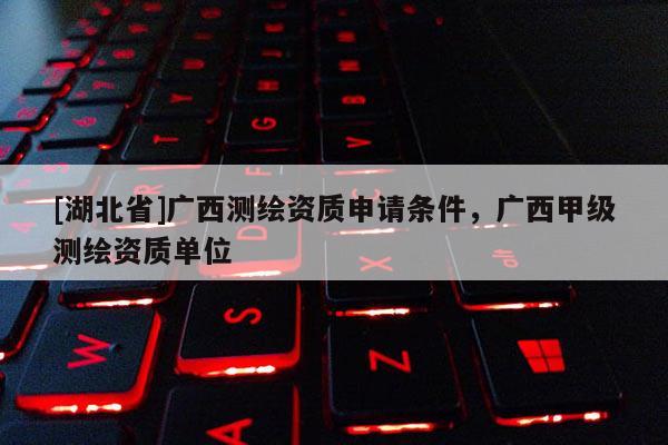 [湖北省]廣西測繪資質(zhì)申請條件，廣西甲級測繪資質(zhì)單位