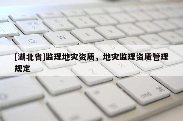 [湖北省]監(jiān)理地災(zāi)資質(zhì)，地災(zāi)監(jiān)理資質(zhì)管理規(guī)定