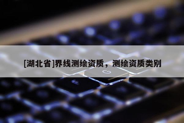 [湖北省]界線測繪資質，測繪資質類別