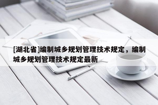[湖北省]編制城鄉(xiāng)規(guī)劃管理技術(shù)規(guī)定，編制城鄉(xiāng)規(guī)劃管理技術(shù)規(guī)定最新