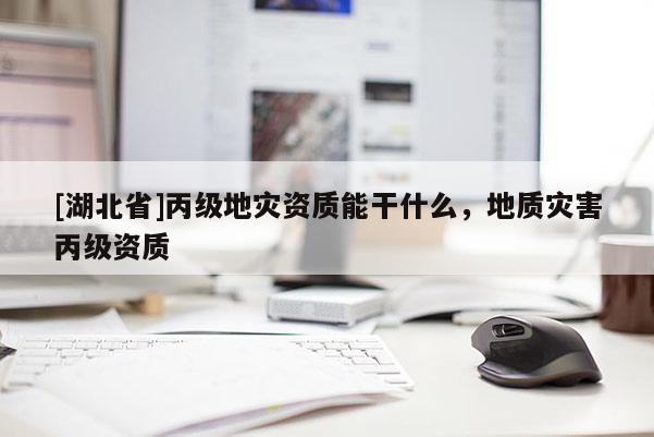 [湖北省]丙級地災資質能干什么，地質災害丙級資質