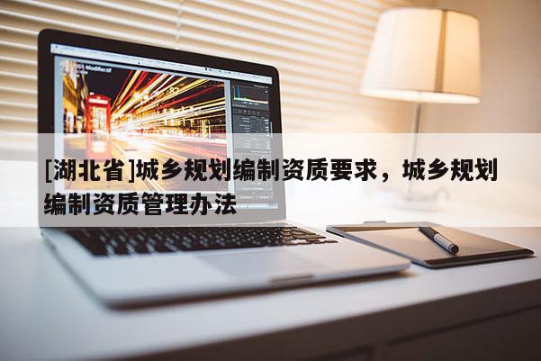 [湖北省]城鄉(xiāng)規(guī)劃編制資質(zhì)要求，城鄉(xiāng)規(guī)劃編制資質(zhì)管理辦法
