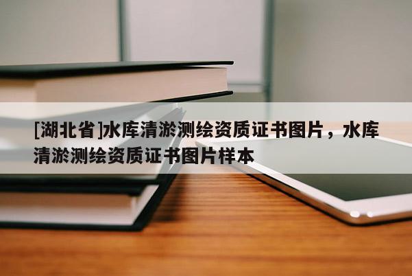 [湖北省]水庫清淤測繪資質(zhì)證書圖片，水庫清淤測繪資質(zhì)證書圖片樣本