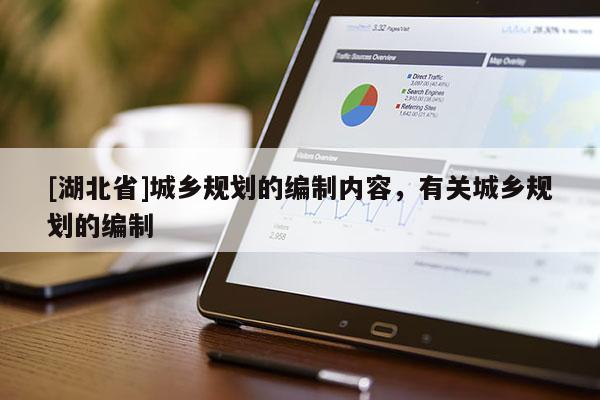 [湖北省]城鄉(xiāng)規(guī)劃的編制內(nèi)容，有關(guān)城鄉(xiāng)規(guī)劃的編制