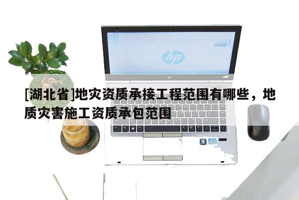 [湖北省]地災(zāi)資質(zhì)承接工程范圍有哪些，地質(zhì)災(zāi)害施工資質(zhì)承包范圍