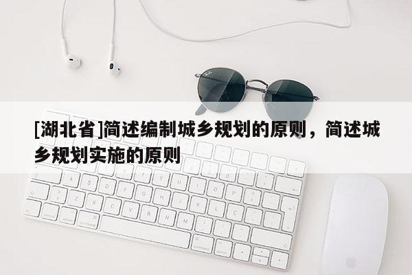 [湖北省]簡(jiǎn)述編制城鄉(xiāng)規(guī)劃的原則，簡(jiǎn)述城鄉(xiāng)規(guī)劃實(shí)施的原則