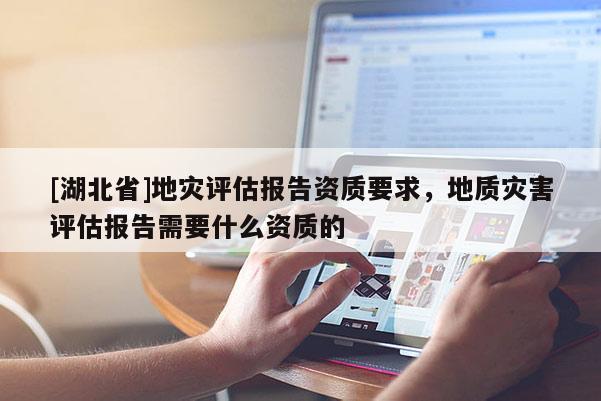 [湖北省]地災(zāi)評估報告資質(zhì)要求，地質(zhì)災(zāi)害評估報告需要什么資質(zhì)的
