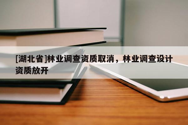 [湖北省]林業(yè)調(diào)查資質(zhì)取消，林業(yè)調(diào)查設(shè)計(jì)資質(zhì)放開
