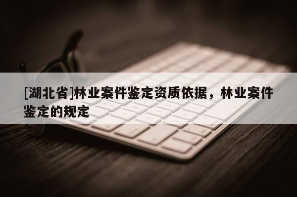 [湖北省]林業(yè)案件鑒定資質(zhì)依據(jù)，林業(yè)案件鑒定的規(guī)定