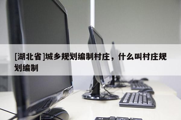 [湖北省]城鄉(xiāng)規(guī)劃編制村莊，什么叫村莊規(guī)劃編制