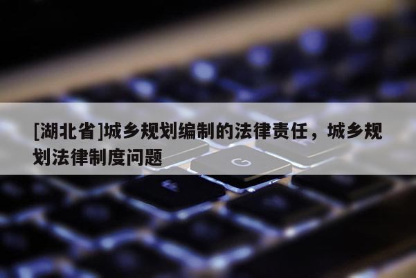 [湖北省]城鄉(xiāng)規(guī)劃編制的法律責(zé)任，城鄉(xiāng)規(guī)劃法律制度問題