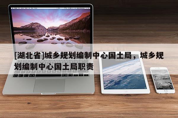[湖北省]城鄉(xiāng)規(guī)劃編制中心國土局，城鄉(xiāng)規(guī)劃編制中心國土局職責(zé)