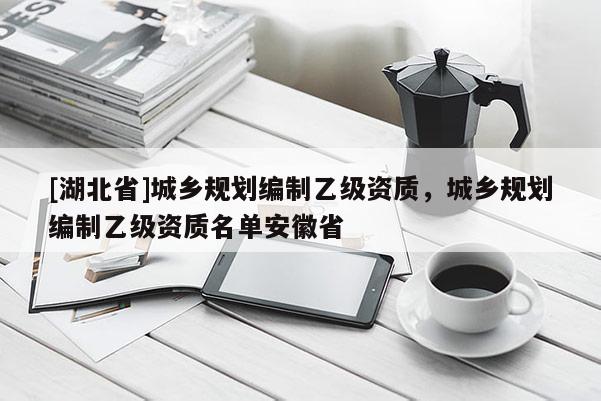 [湖北省]城鄉(xiāng)規(guī)劃編制乙級(jí)資質(zhì)，城鄉(xiāng)規(guī)劃編制乙級(jí)資質(zhì)名單安徽省