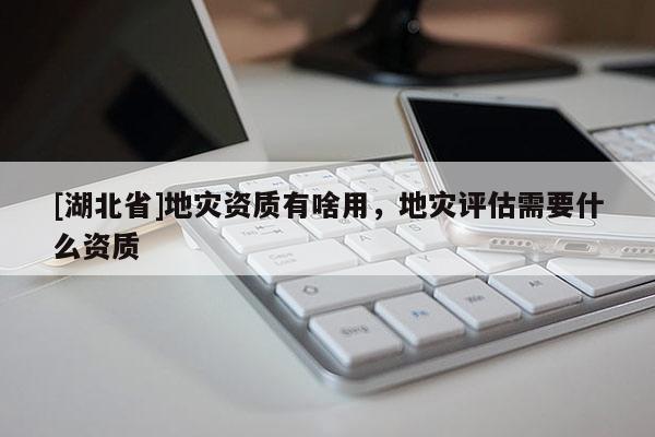 [湖北省]地災(zāi)資質(zhì)有啥用，地災(zāi)評估需要什么資質(zhì)