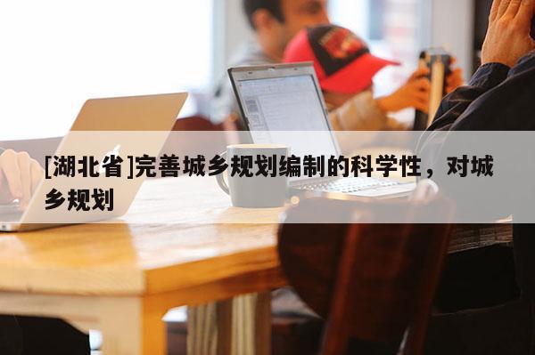 [湖北省]完善城鄉(xiāng)規(guī)劃編制的科學性，對城鄉(xiāng)規(guī)劃