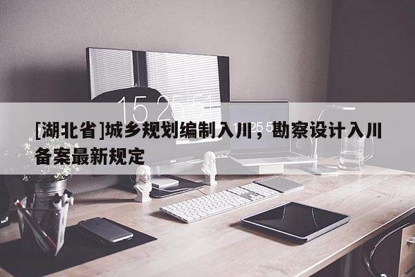 [湖北省]城鄉(xiāng)規(guī)劃編制入川，勘察設計入川備案最新規(guī)定