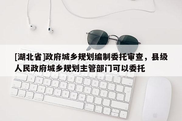 [湖北省]政府城鄉(xiāng)規(guī)劃編制委托審查，縣級(jí)人民政府城鄉(xiāng)規(guī)劃主管部門可以委托