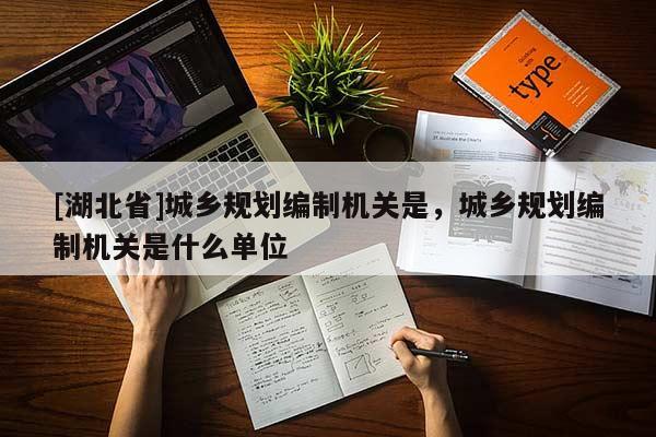 [湖北省]城鄉(xiāng)規(guī)劃編制機關是，城鄉(xiāng)規(guī)劃編制機關是什么單位