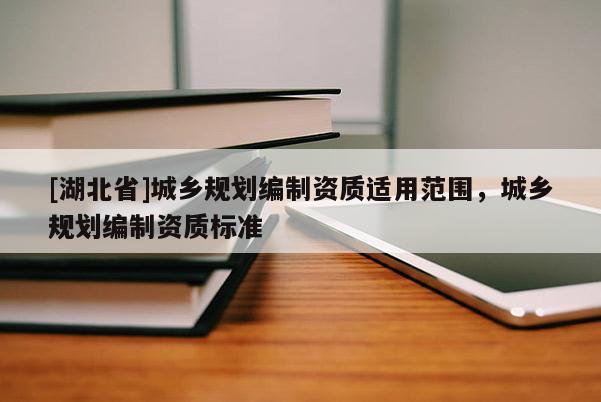 [湖北省]城鄉(xiāng)規(guī)劃編制資質(zhì)適用范圍，城鄉(xiāng)規(guī)劃編制資質(zhì)標準