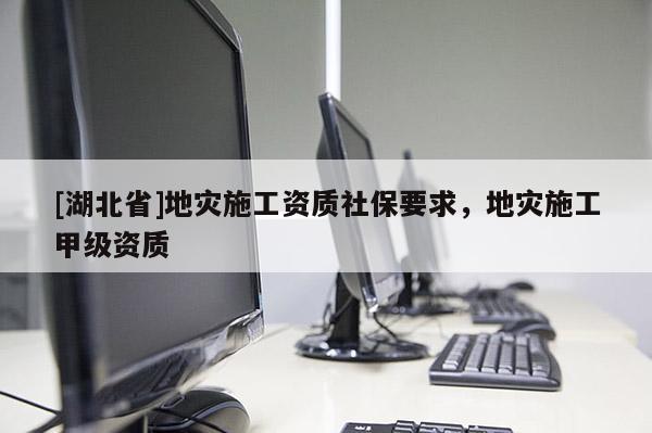 [湖北省]地災(zāi)施工資質(zhì)社保要求，地災(zāi)施工甲級(jí)資質(zhì)