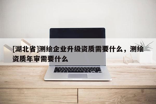 [湖北省]測(cè)繪企業(yè)升級(jí)資質(zhì)需要什么，測(cè)繪資質(zhì)年審需要什么