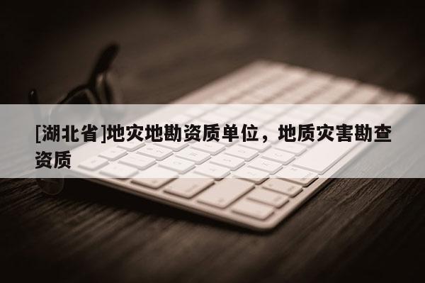 [湖北省]地災(zāi)地勘資質(zhì)單位，地質(zhì)災(zāi)害勘查資質(zhì)