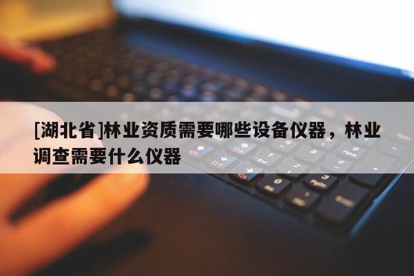 [湖北省]林業(yè)資質(zhì)需要哪些設(shè)備儀器，林業(yè)調(diào)查需要什么儀器