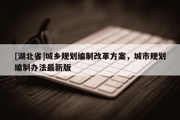 [湖北省]城鄉(xiāng)規(guī)劃編制改革方案，城市規(guī)劃編制辦法最新版