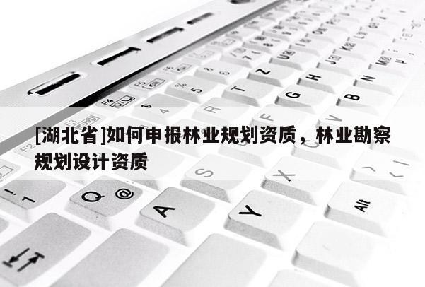 [湖北省]如何申報林業(yè)規(guī)劃資質(zhì)，林業(yè)勘察規(guī)劃設(shè)計資質(zhì)
