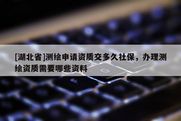 [湖北省]測繪申請資質(zhì)交多久社保，辦理測繪資質(zhì)需要哪些資料