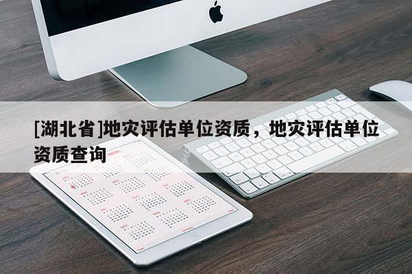 [湖北省]地災(zāi)評估單位資質(zhì)，地災(zāi)評估單位資質(zhì)查詢