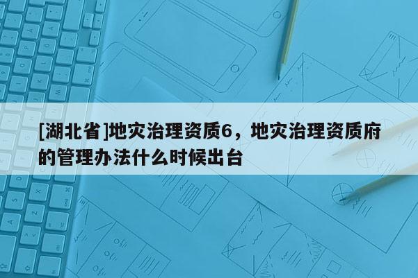 [湖北省]地災(zāi)治理資質(zhì)6，地災(zāi)治理資質(zhì)府的管理辦法什么時(shí)候出臺(tái)