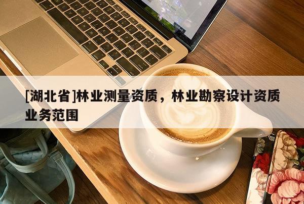 [湖北省]林業(yè)測量資質(zhì)，林業(yè)勘察設(shè)計資質(zhì)業(yè)務范圍