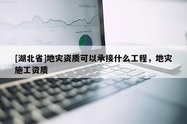 [湖北省]地災(zāi)資質(zhì)可以承接什么工程，地災(zāi)施工資質(zhì)