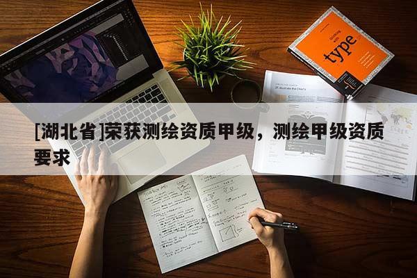 [湖北省]榮獲測繪資質(zhì)甲級，測繪甲級資質(zhì)要求