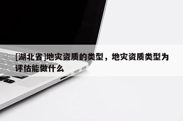 [湖北省]地災(zāi)資質(zhì)的類型，地災(zāi)資質(zhì)類型為評估能做什么