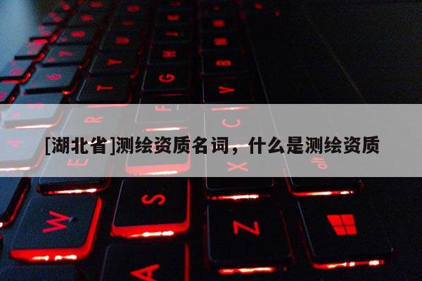 [湖北省]測繪資質(zhì)名詞，什么是測繪資質(zhì)