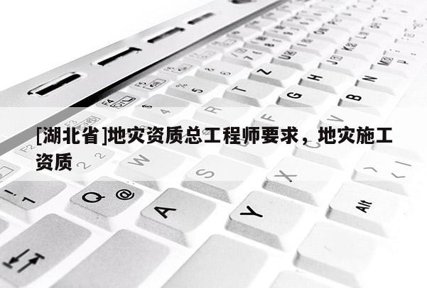 [湖北省]地災資質(zhì)總工程師要求，地災施工資質(zhì)