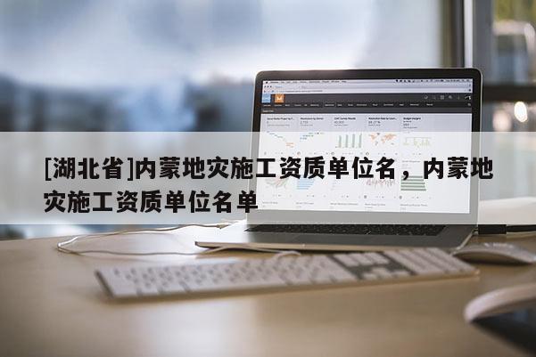 [湖北省]內(nèi)蒙地災(zāi)施工資質(zhì)單位名，內(nèi)蒙地災(zāi)施工資質(zhì)單位名單