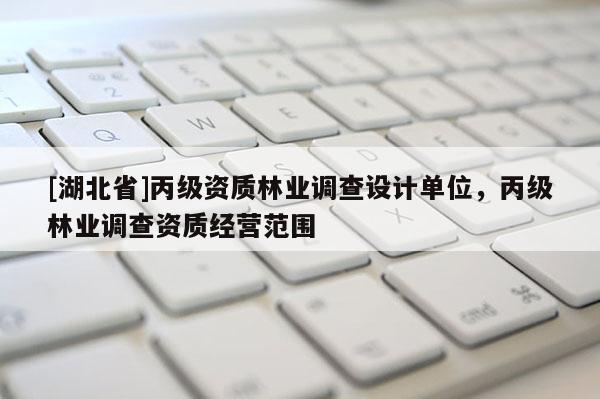 [湖北省]丙級資質(zhì)林業(yè)調(diào)查設(shè)計單位，丙級林業(yè)調(diào)查資質(zhì)經(jīng)營范圍