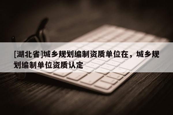 [湖北省]城鄉(xiāng)規(guī)劃編制資質(zhì)單位在，城鄉(xiāng)規(guī)劃編制單位資質(zhì)認(rèn)定